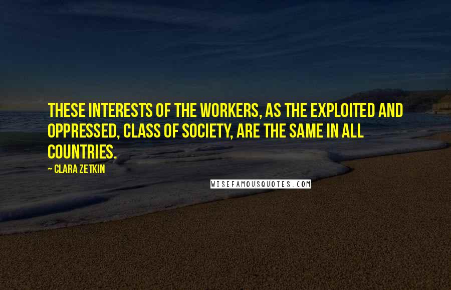 Clara Zetkin Quotes: These interests of the workers, as the exploited and oppressed, class of society, are the same in all countries.