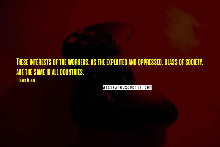 Clara Zetkin Quotes: These interests of the workers, as the exploited and oppressed, class of society, are the same in all countries.