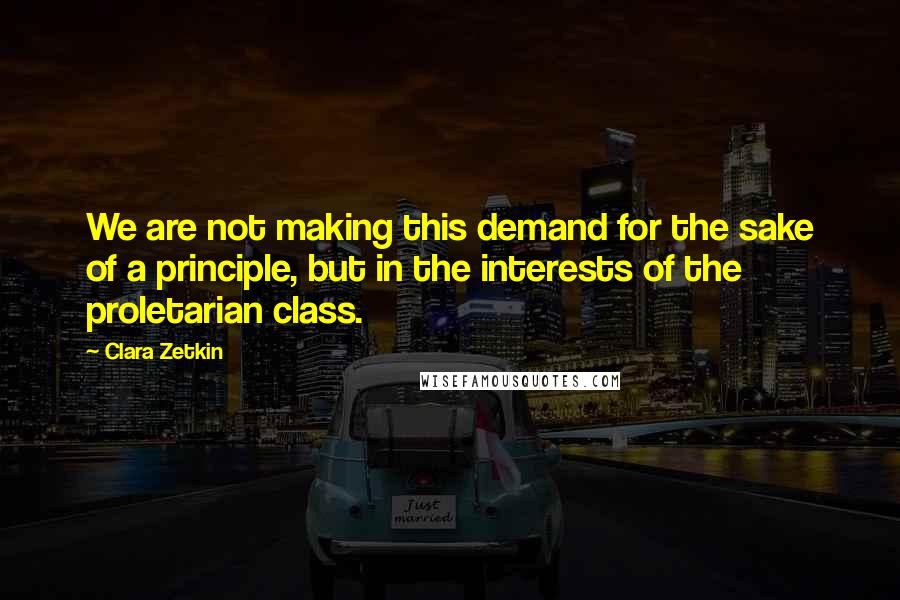 Clara Zetkin Quotes: We are not making this demand for the sake of a principle, but in the interests of the proletarian class.