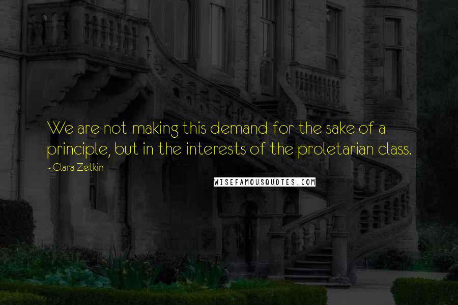 Clara Zetkin Quotes: We are not making this demand for the sake of a principle, but in the interests of the proletarian class.