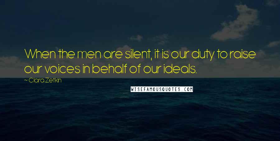 Clara Zetkin Quotes: When the men are silent, it is our duty to raise our voices in behalf of our ideals.