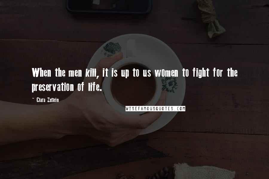 Clara Zetkin Quotes: When the men kill, it is up to us women to fight for the preservation of life.