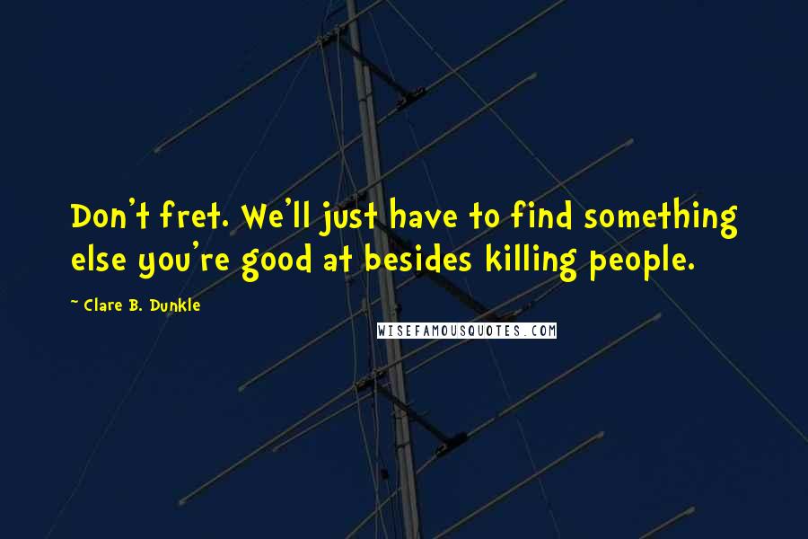 Clare B. Dunkle Quotes: Don't fret. We'll just have to find something else you're good at besides killing people.