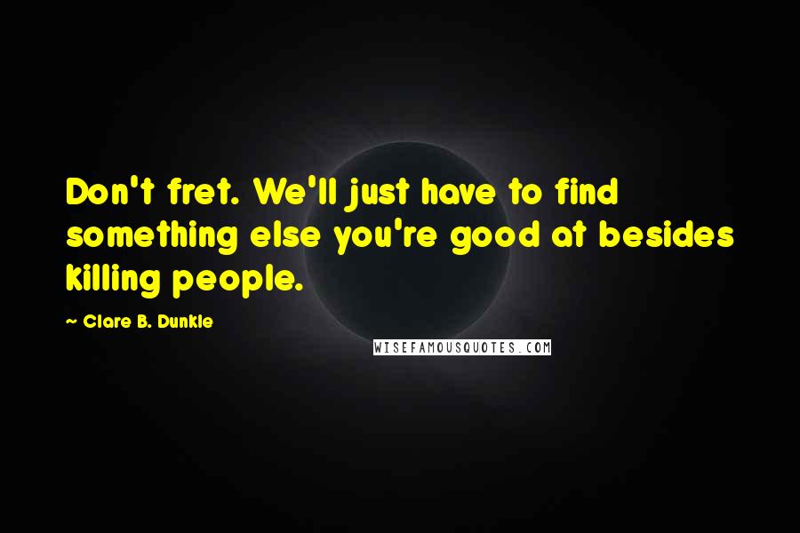 Clare B. Dunkle Quotes: Don't fret. We'll just have to find something else you're good at besides killing people.