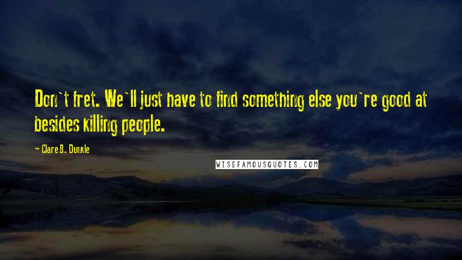 Clare B. Dunkle Quotes: Don't fret. We'll just have to find something else you're good at besides killing people.