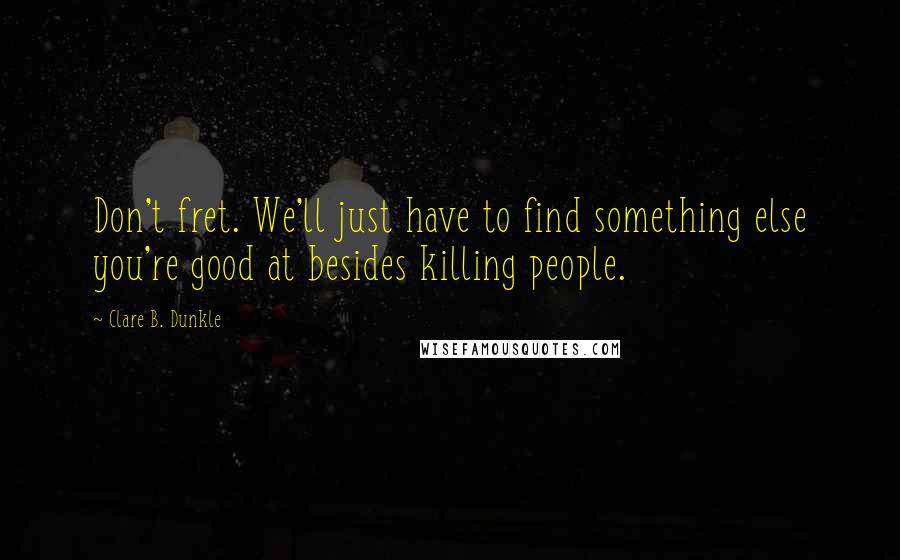 Clare B. Dunkle Quotes: Don't fret. We'll just have to find something else you're good at besides killing people.