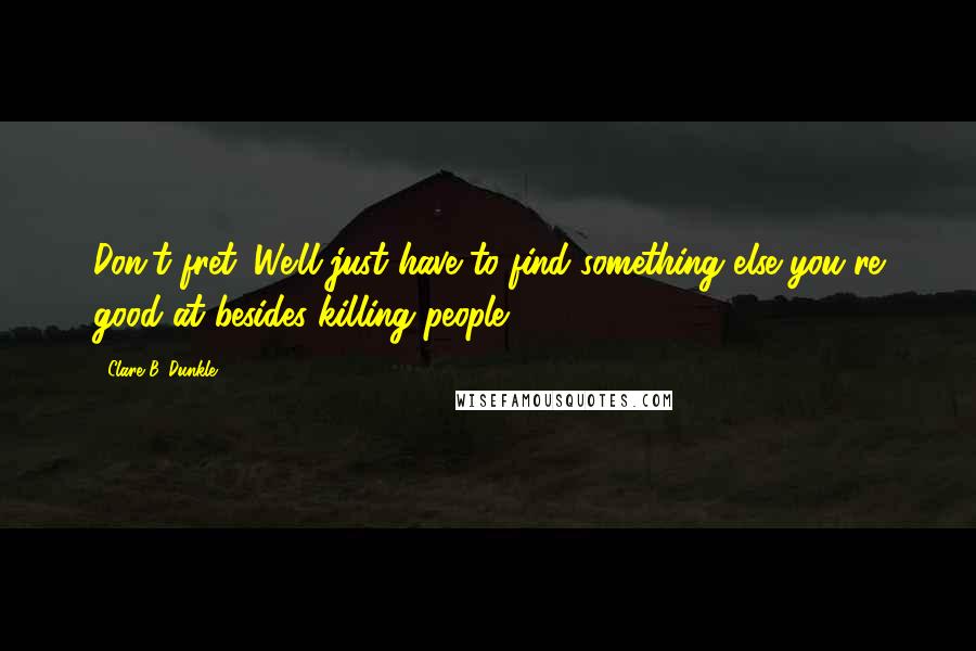 Clare B. Dunkle Quotes: Don't fret. We'll just have to find something else you're good at besides killing people.