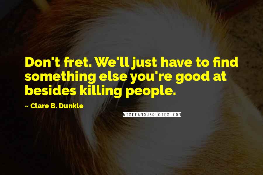 Clare B. Dunkle Quotes: Don't fret. We'll just have to find something else you're good at besides killing people.
