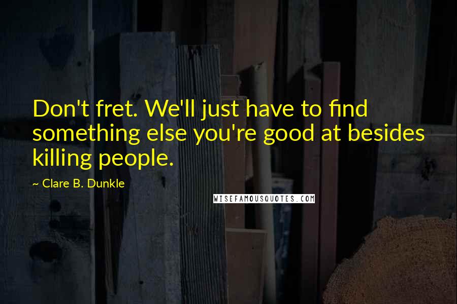 Clare B. Dunkle Quotes: Don't fret. We'll just have to find something else you're good at besides killing people.