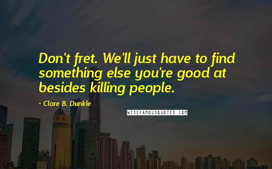 Clare B. Dunkle Quotes: Don't fret. We'll just have to find something else you're good at besides killing people.