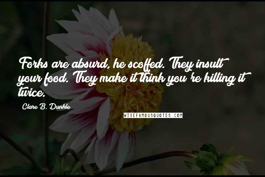 Clare B. Dunkle Quotes: Forks are absurd, he scoffed. They insult your food. They make it think you're killing it twice.