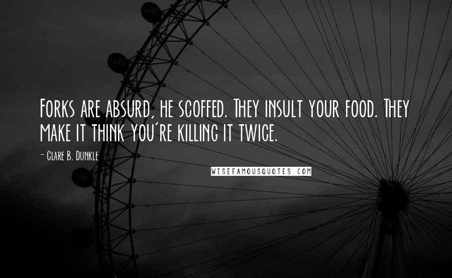 Clare B. Dunkle Quotes: Forks are absurd, he scoffed. They insult your food. They make it think you're killing it twice.