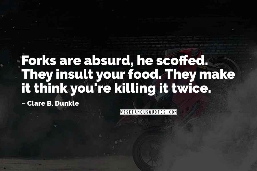 Clare B. Dunkle Quotes: Forks are absurd, he scoffed. They insult your food. They make it think you're killing it twice.