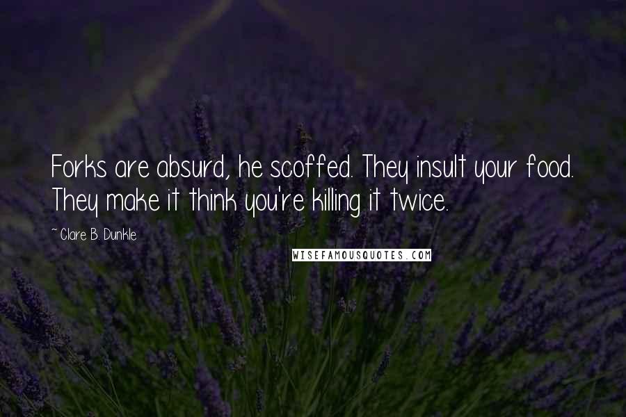 Clare B. Dunkle Quotes: Forks are absurd, he scoffed. They insult your food. They make it think you're killing it twice.