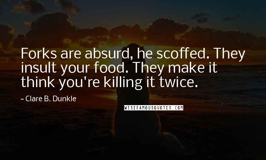 Clare B. Dunkle Quotes: Forks are absurd, he scoffed. They insult your food. They make it think you're killing it twice.
