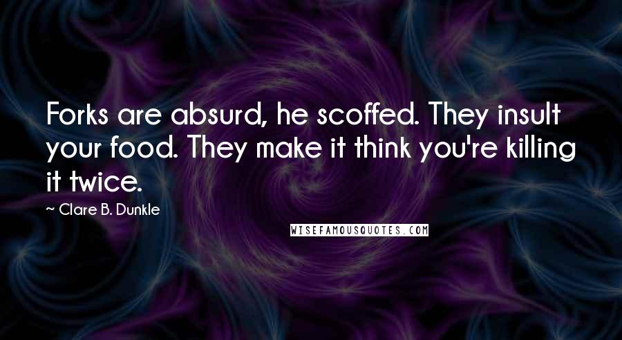 Clare B. Dunkle Quotes: Forks are absurd, he scoffed. They insult your food. They make it think you're killing it twice.