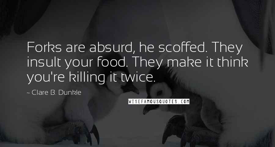 Clare B. Dunkle Quotes: Forks are absurd, he scoffed. They insult your food. They make it think you're killing it twice.