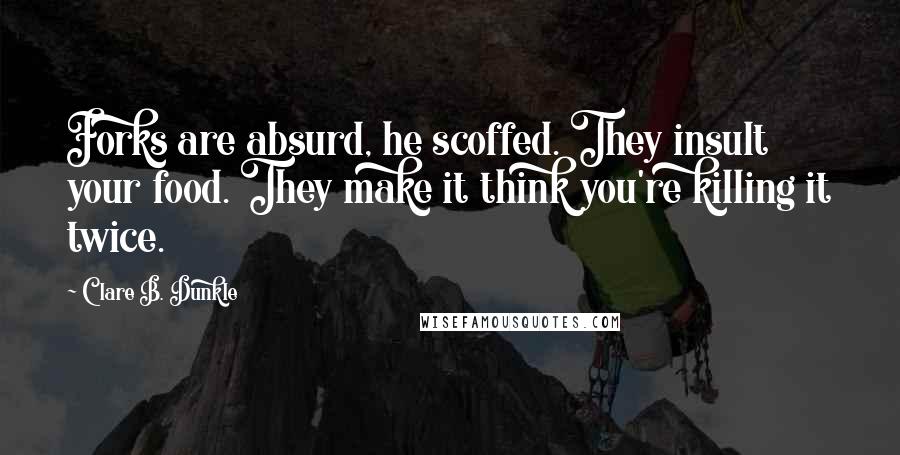 Clare B. Dunkle Quotes: Forks are absurd, he scoffed. They insult your food. They make it think you're killing it twice.
