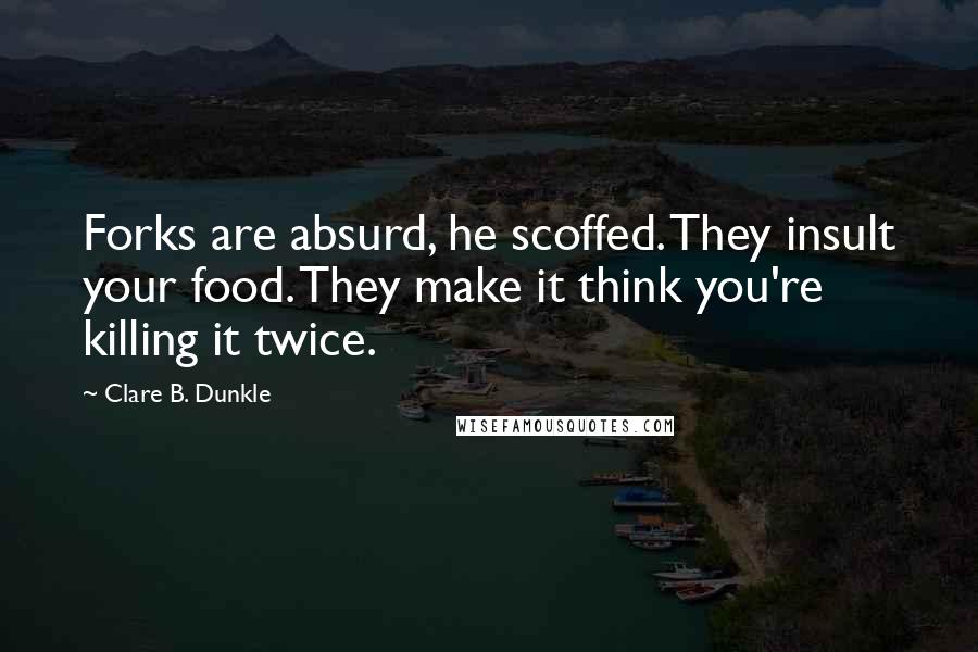 Clare B. Dunkle Quotes: Forks are absurd, he scoffed. They insult your food. They make it think you're killing it twice.