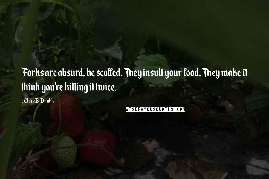 Clare B. Dunkle Quotes: Forks are absurd, he scoffed. They insult your food. They make it think you're killing it twice.