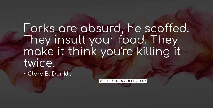 Clare B. Dunkle Quotes: Forks are absurd, he scoffed. They insult your food. They make it think you're killing it twice.