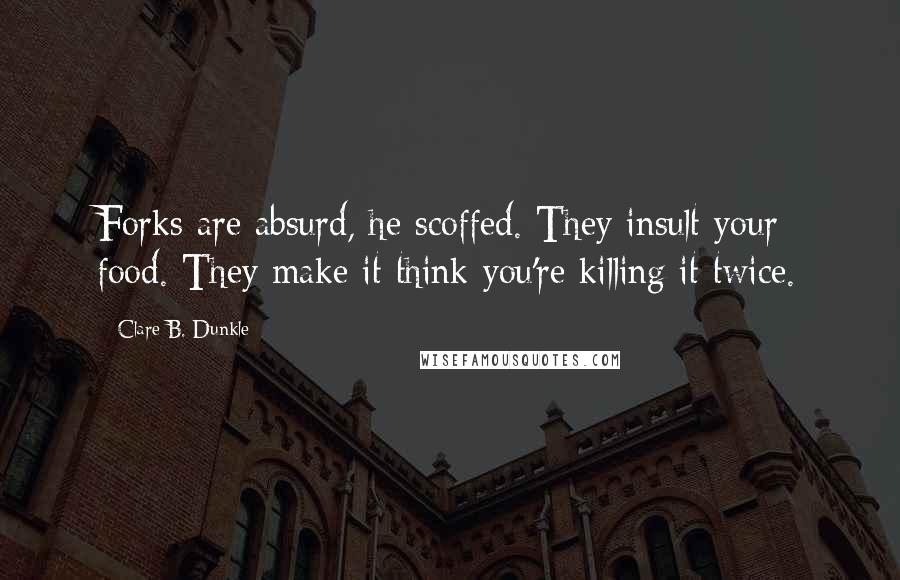 Clare B. Dunkle Quotes: Forks are absurd, he scoffed. They insult your food. They make it think you're killing it twice.