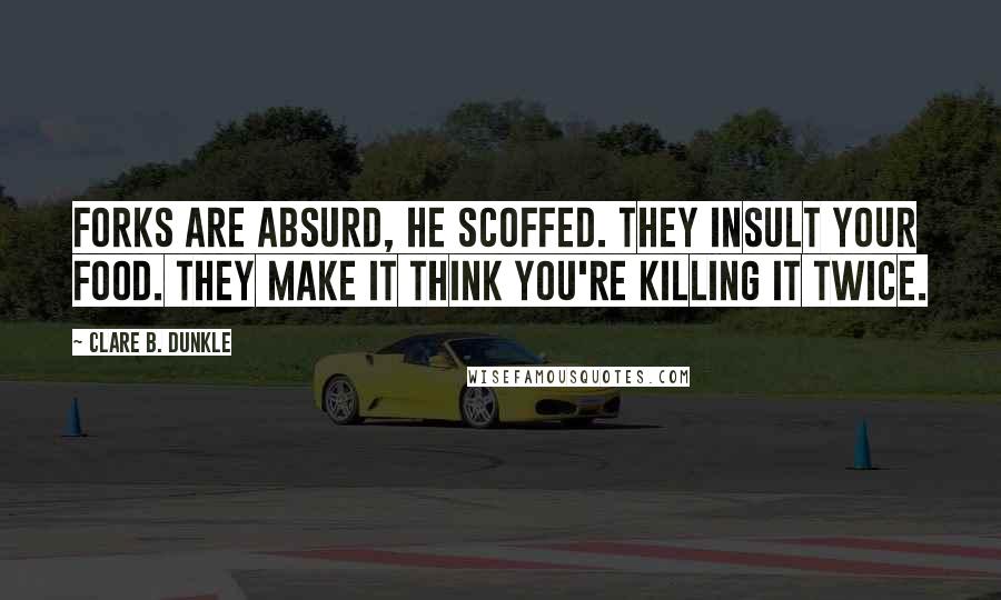 Clare B. Dunkle Quotes: Forks are absurd, he scoffed. They insult your food. They make it think you're killing it twice.