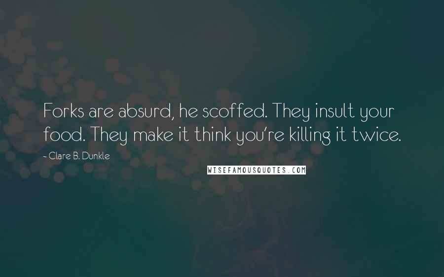 Clare B. Dunkle Quotes: Forks are absurd, he scoffed. They insult your food. They make it think you're killing it twice.