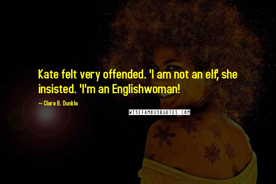 Clare B. Dunkle Quotes: Kate felt very offended. 'I am not an elf,' she insisted. 'I'm an Englishwoman!