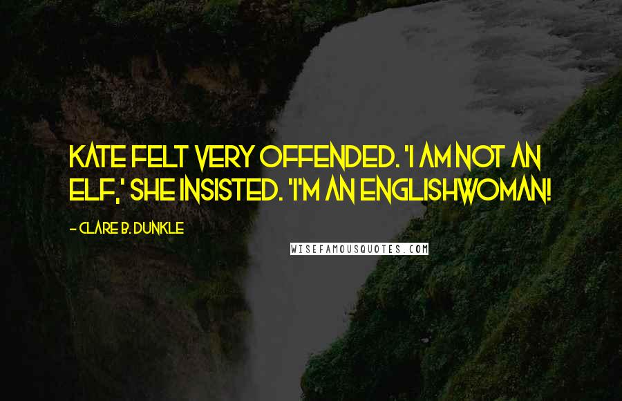 Clare B. Dunkle Quotes: Kate felt very offended. 'I am not an elf,' she insisted. 'I'm an Englishwoman!