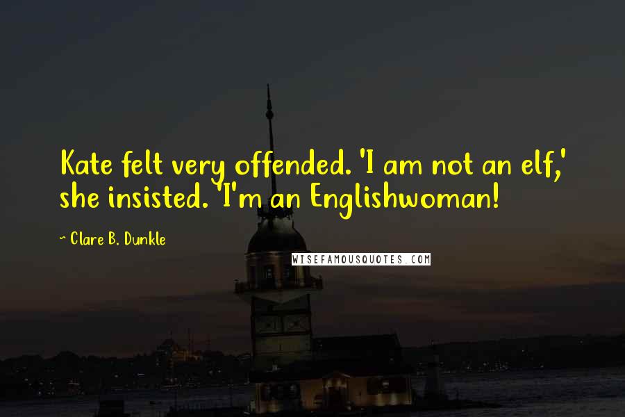 Clare B. Dunkle Quotes: Kate felt very offended. 'I am not an elf,' she insisted. 'I'm an Englishwoman!
