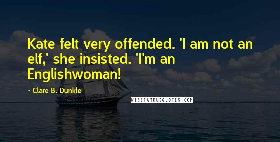 Clare B. Dunkle Quotes: Kate felt very offended. 'I am not an elf,' she insisted. 'I'm an Englishwoman!