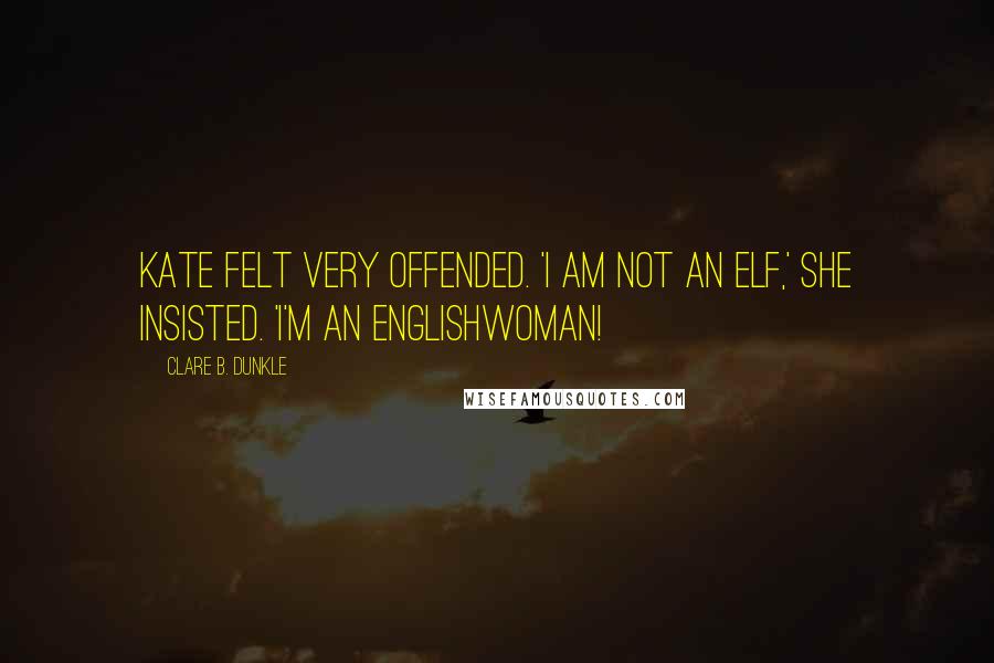 Clare B. Dunkle Quotes: Kate felt very offended. 'I am not an elf,' she insisted. 'I'm an Englishwoman!