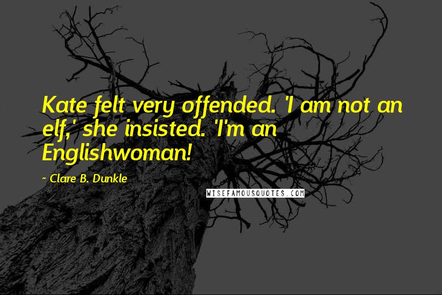Clare B. Dunkle Quotes: Kate felt very offended. 'I am not an elf,' she insisted. 'I'm an Englishwoman!