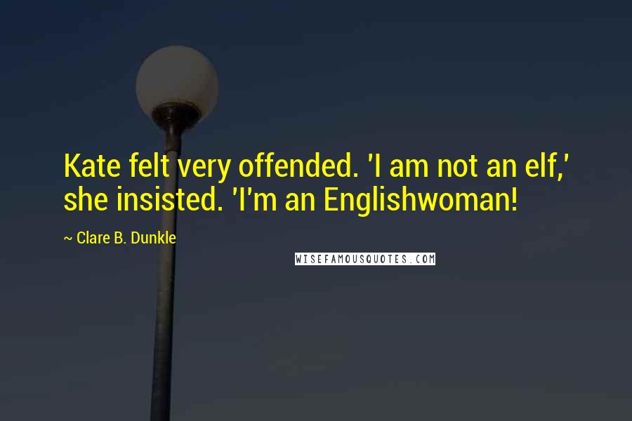 Clare B. Dunkle Quotes: Kate felt very offended. 'I am not an elf,' she insisted. 'I'm an Englishwoman!