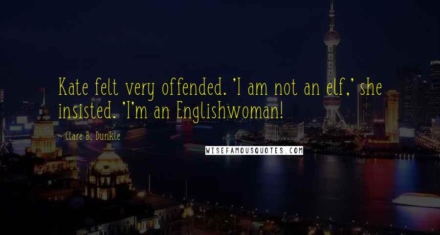 Clare B. Dunkle Quotes: Kate felt very offended. 'I am not an elf,' she insisted. 'I'm an Englishwoman!