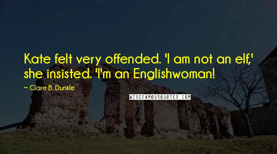 Clare B. Dunkle Quotes: Kate felt very offended. 'I am not an elf,' she insisted. 'I'm an Englishwoman!