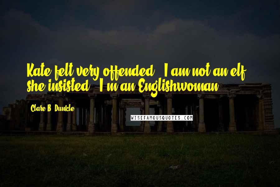 Clare B. Dunkle Quotes: Kate felt very offended. 'I am not an elf,' she insisted. 'I'm an Englishwoman!