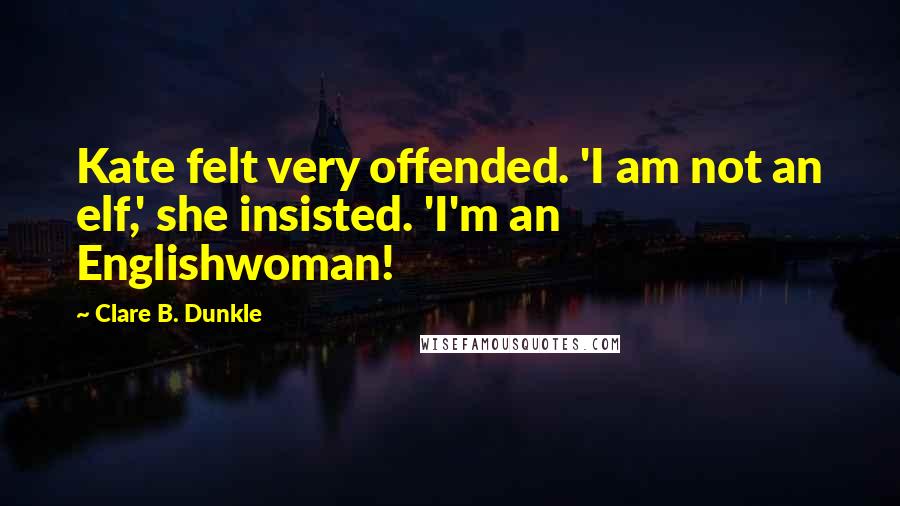 Clare B. Dunkle Quotes: Kate felt very offended. 'I am not an elf,' she insisted. 'I'm an Englishwoman!