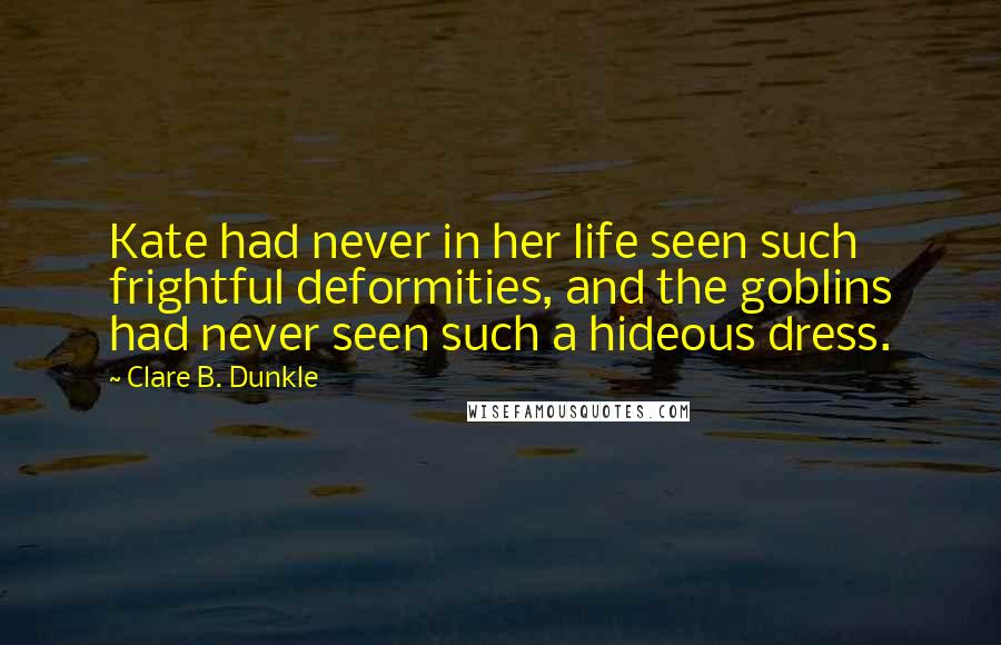 Clare B. Dunkle Quotes: Kate had never in her life seen such frightful deformities, and the goblins had never seen such a hideous dress.