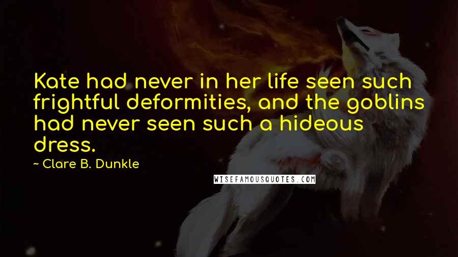 Clare B. Dunkle Quotes: Kate had never in her life seen such frightful deformities, and the goblins had never seen such a hideous dress.