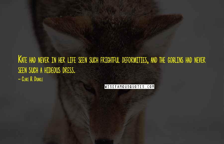 Clare B. Dunkle Quotes: Kate had never in her life seen such frightful deformities, and the goblins had never seen such a hideous dress.