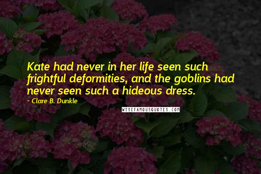 Clare B. Dunkle Quotes: Kate had never in her life seen such frightful deformities, and the goblins had never seen such a hideous dress.