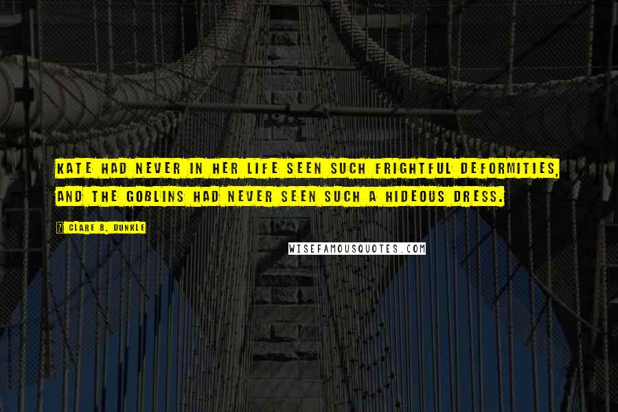 Clare B. Dunkle Quotes: Kate had never in her life seen such frightful deformities, and the goblins had never seen such a hideous dress.