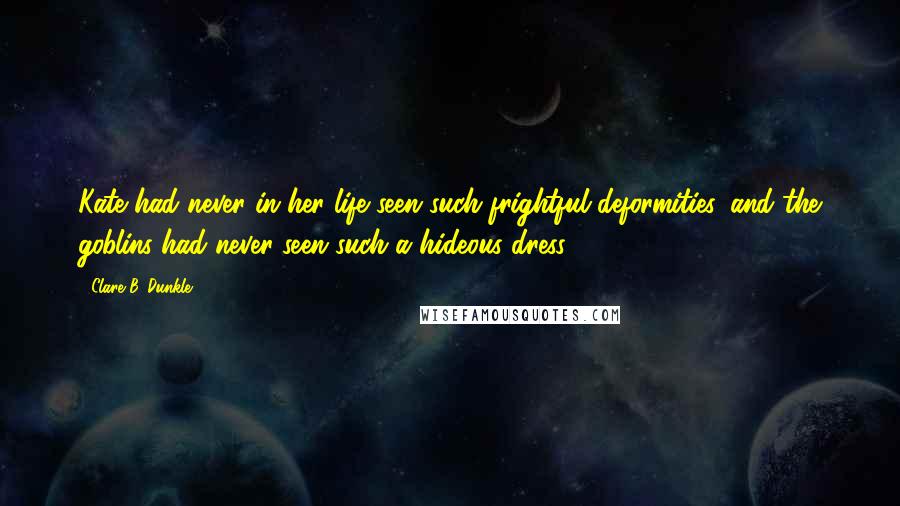 Clare B. Dunkle Quotes: Kate had never in her life seen such frightful deformities, and the goblins had never seen such a hideous dress.