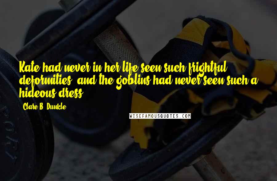 Clare B. Dunkle Quotes: Kate had never in her life seen such frightful deformities, and the goblins had never seen such a hideous dress.