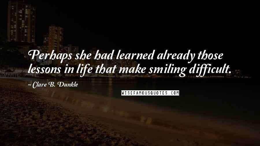 Clare B. Dunkle Quotes: Perhaps she had learned already those lessons in life that make smiling difficult.