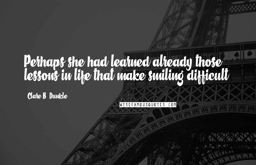 Clare B. Dunkle Quotes: Perhaps she had learned already those lessons in life that make smiling difficult.