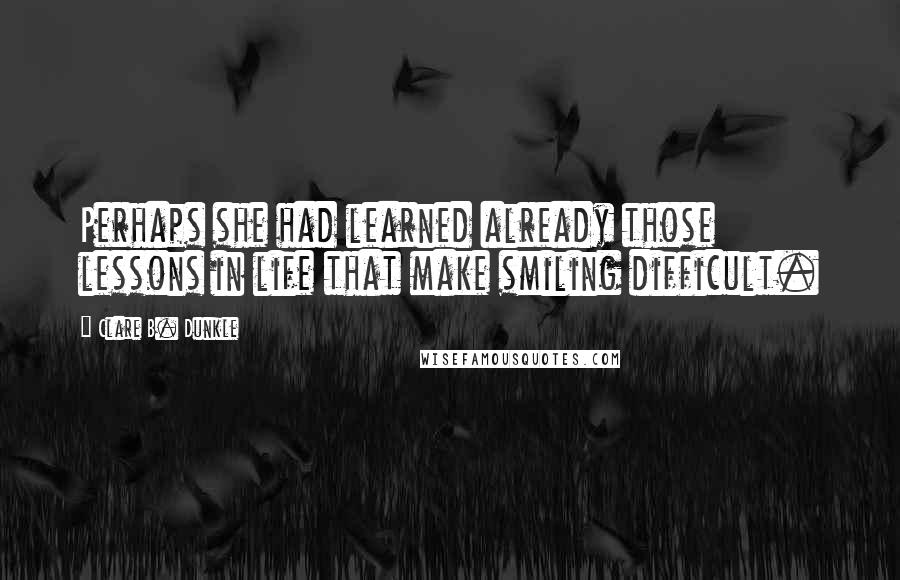 Clare B. Dunkle Quotes: Perhaps she had learned already those lessons in life that make smiling difficult.