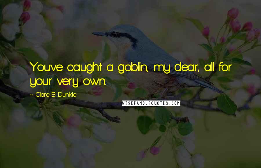 Clare B. Dunkle Quotes: You've caught a goblin, my dear, all for your very own.